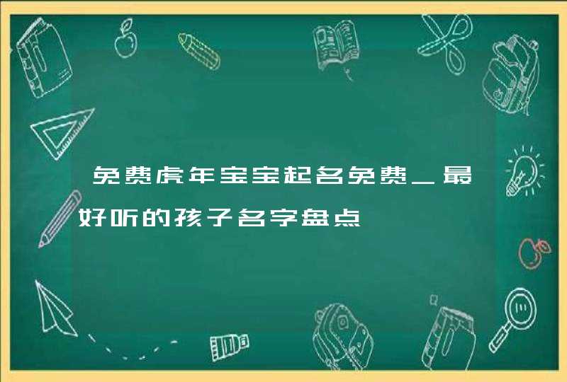 免费虎年宝宝起名免费_最好听的孩子名字盘点,第1张