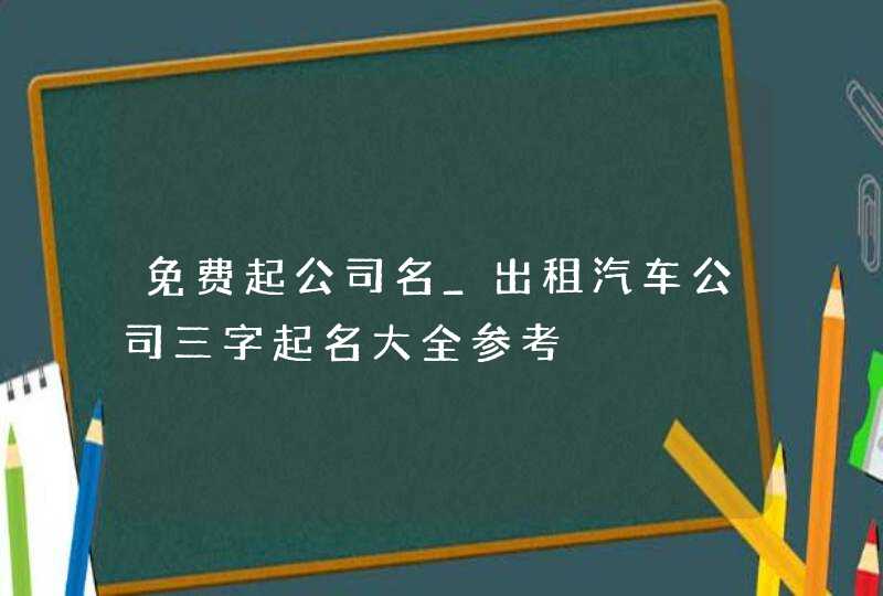 免费起公司名_出租汽车公司三字起名大全参考,第1张