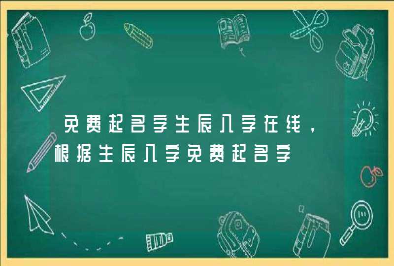 免费起名字生辰八字在线，根据生辰八字免费起名字,第1张