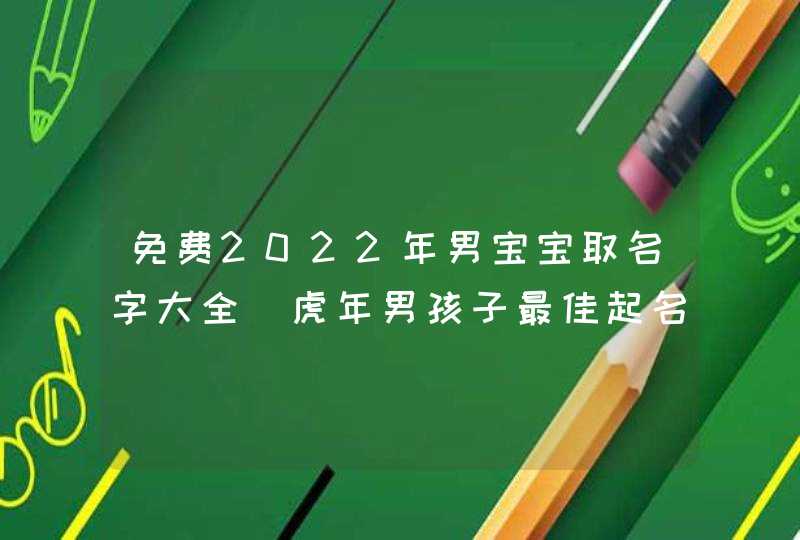 免费2022年男宝宝取名字大全_虎年男孩子最佳起名用字,第1张