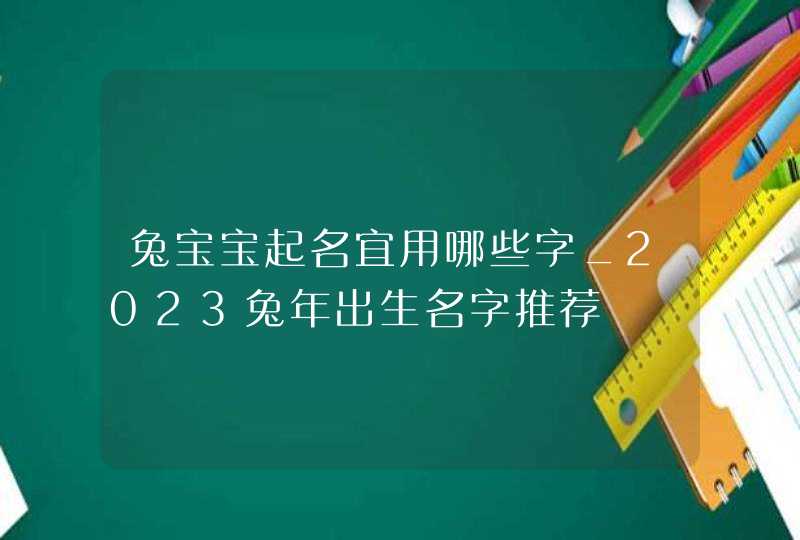 兔宝宝起名宜用哪些字_2023兔年出生名字推荐,第1张