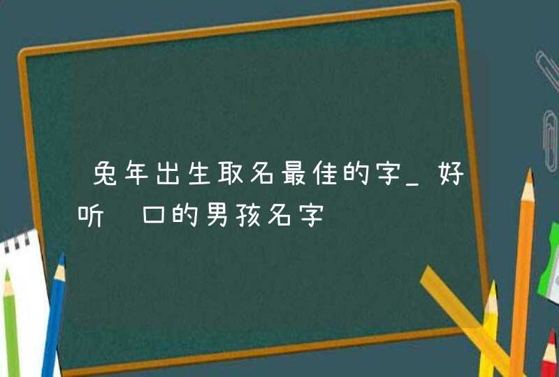 兔年出生取名最佳的字_好听顺口的男孩名字,第1张