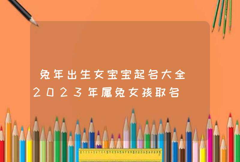 兔年出生女宝宝起名大全_2023年属兔女孩取名,第1张