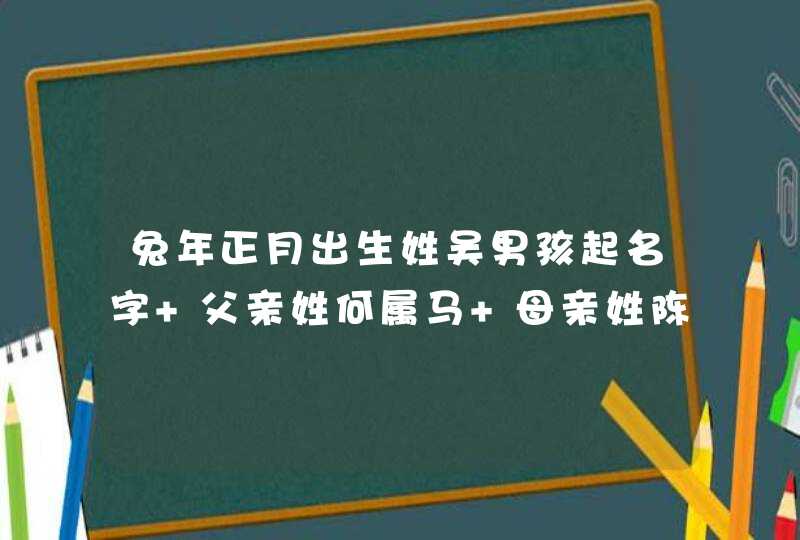 兔年正月出生姓吴男孩起名字 父亲姓何属马 母亲姓陈属猴 望取点好听的名字 谢谢,第1张