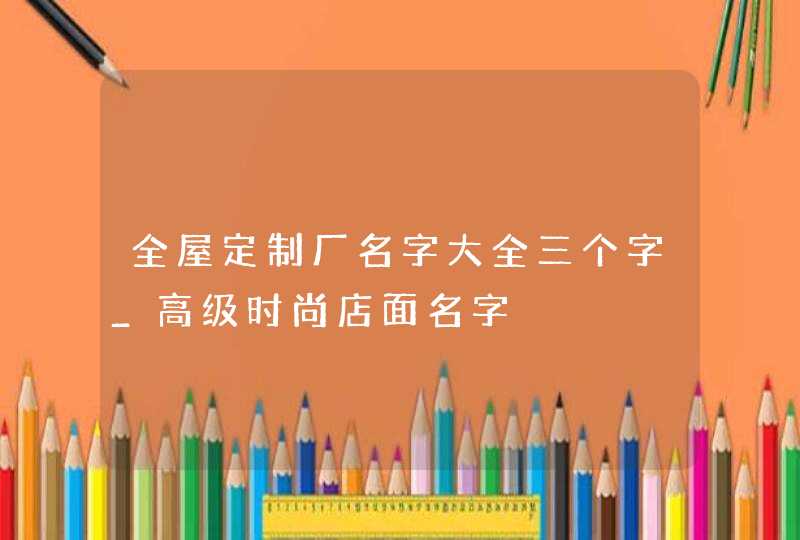 全屋定制厂名字大全三个字_高级时尚店面名字,第1张