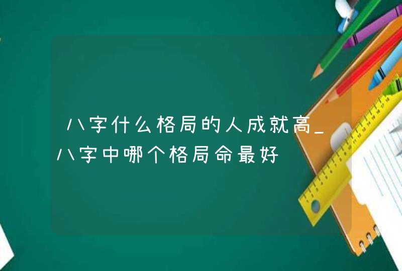 八字什么格局的人成就高_八字中哪个格局命最好,第1张