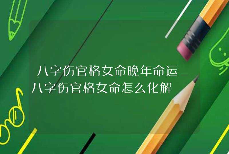 八字伤官格女命晚年命运_八字伤官格女命怎么化解,第1张