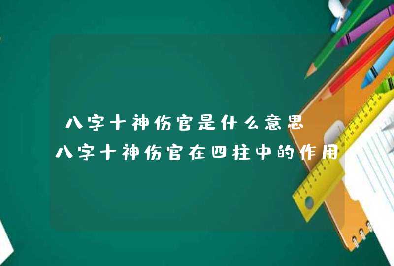 八字十神伤官是什么意思_八字十神伤官在四柱中的作用和意义,第1张