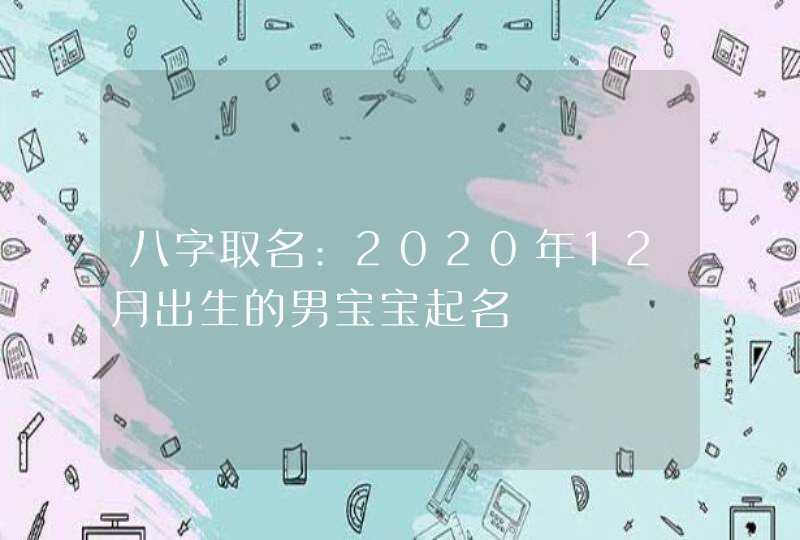 八字取名:2020年12月出生的男宝宝起名,第1张