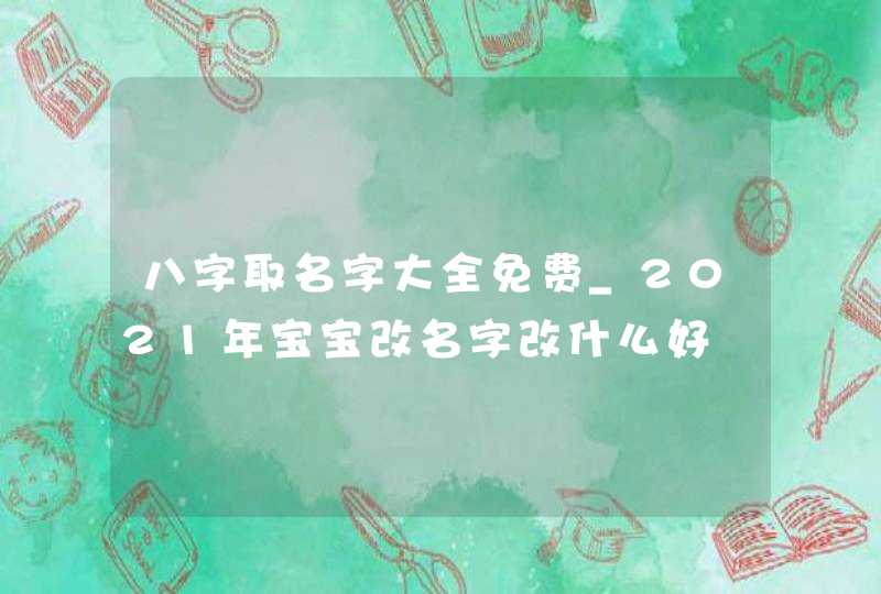 八字取名字大全免费_2021年宝宝改名字改什么好,第1张