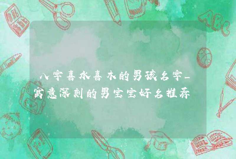 八字喜水喜木的男孩名字_寓意深刻的男宝宝好名推荐,第1张