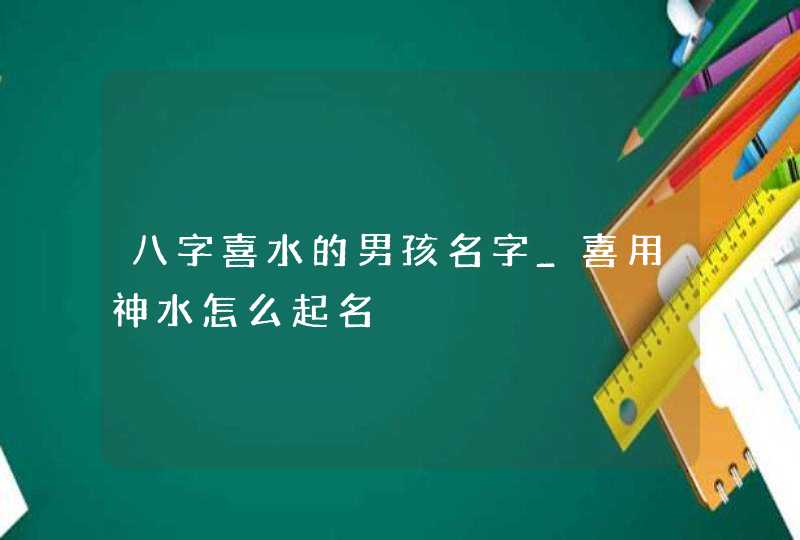 八字喜水的男孩名字_喜用神水怎么起名,第1张