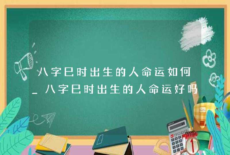 八字巳时出生的人命运如何_八字巳时出生的人命运好吗,第1张