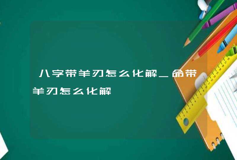 八字带羊刃怎么化解_命带羊刃怎么化解,第1张