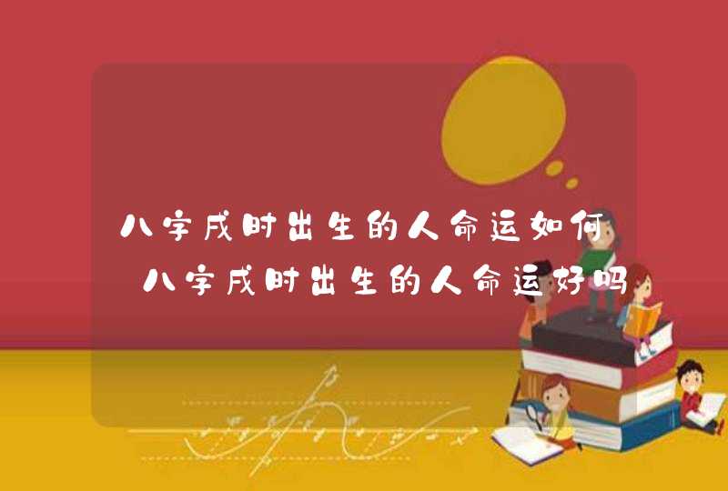 八字戌时出生的人命运如何_八字戌时出生的人命运好吗,第1张