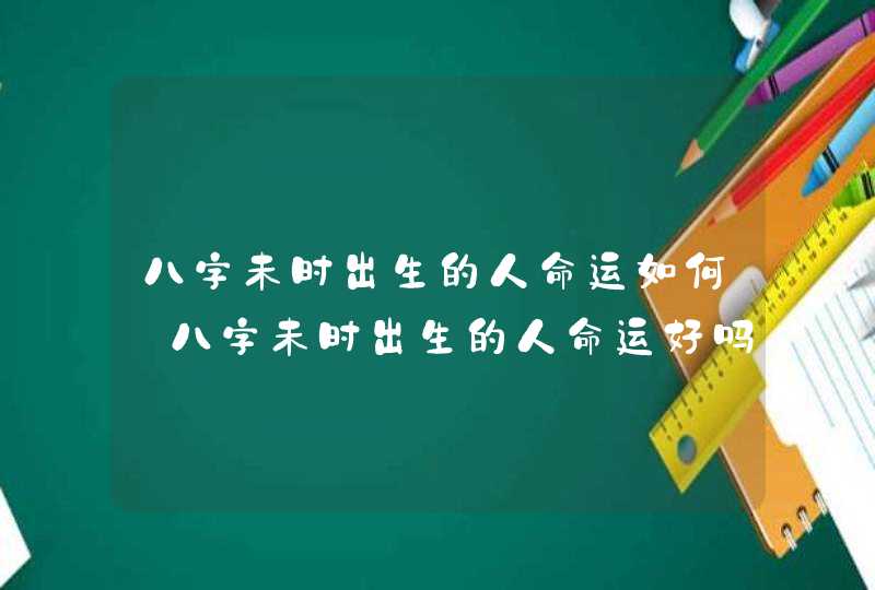 八字未时出生的人命运如何_八字未时出生的人命运好吗,第1张