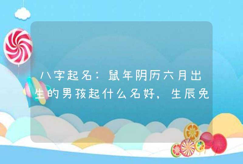 八字起名:鼠年阴历六月出生的男孩起什么名好,生辰免费取名大全,第1张