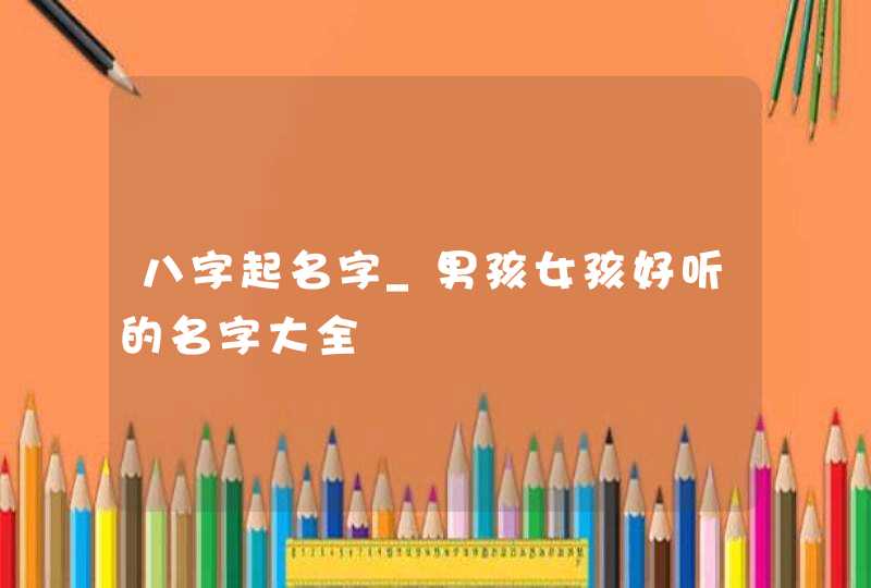 八字起名字_男孩女孩好听的名字大全,第1张