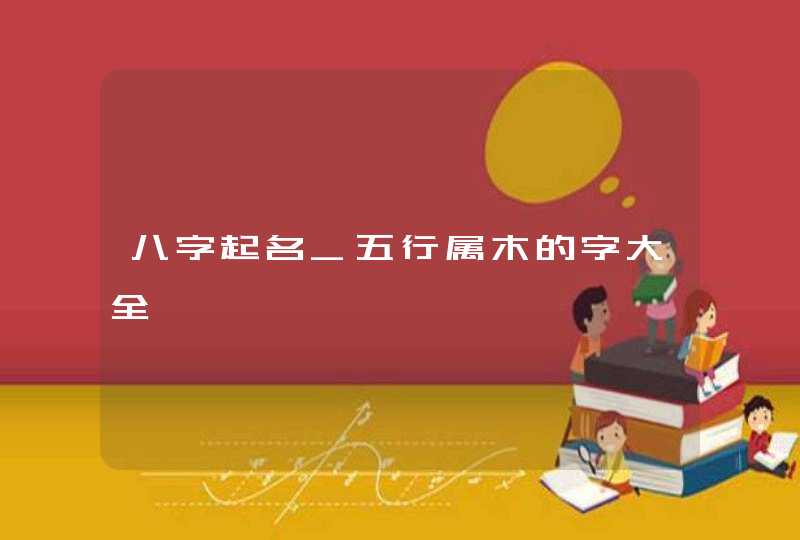 八字起名_五行属木的字大全,第1张