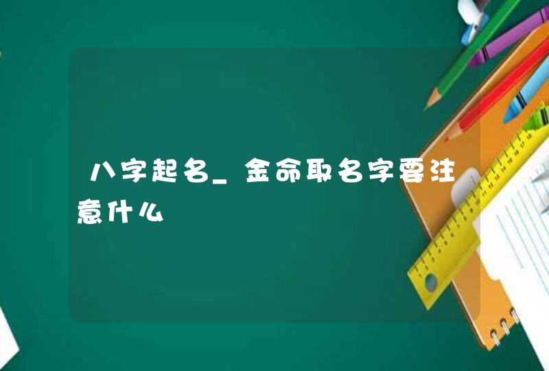 八字起名_金命取名字要注意什么,第1张