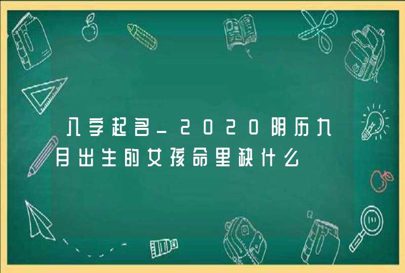 八字起名_2020阴历九月出生的女孩命里缺什么,第1张