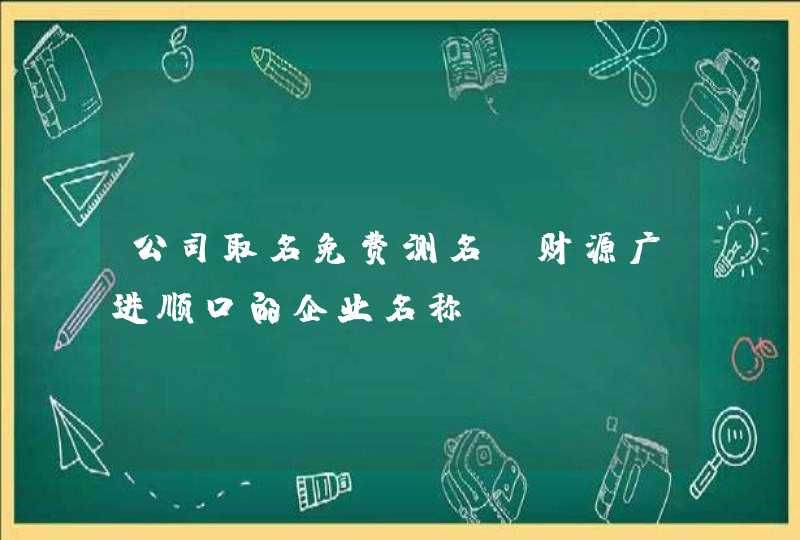 公司取名免费测名_财源广进顺口的企业名称,第1张
