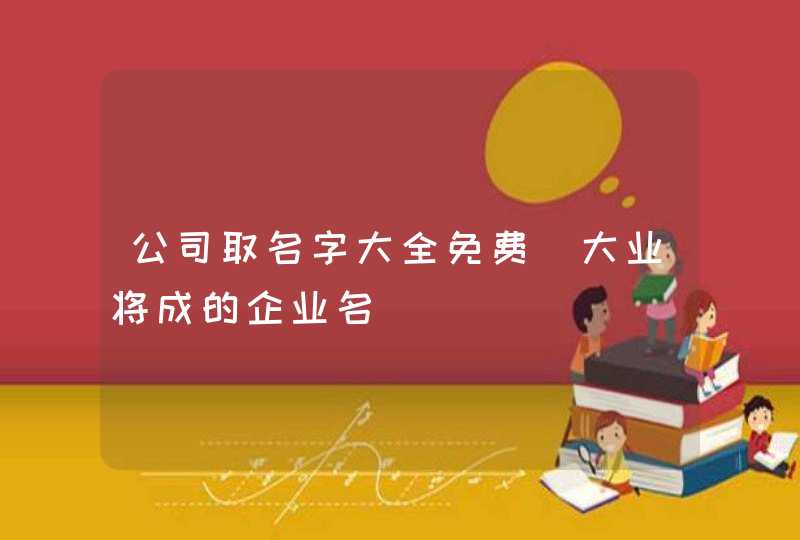 公司取名字大全免费_大业将成的企业名,第1张