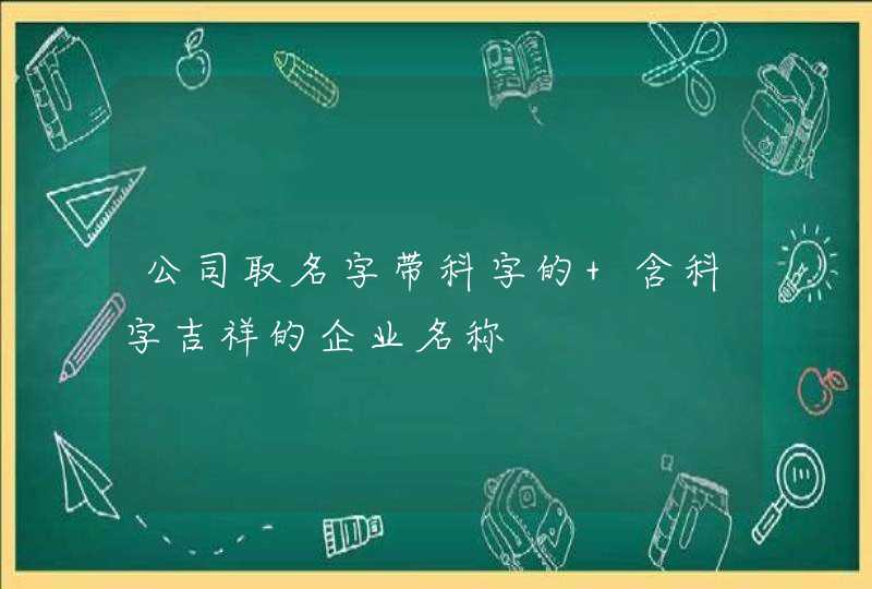 公司取名字带科字的 含科字吉祥的企业名称,第1张