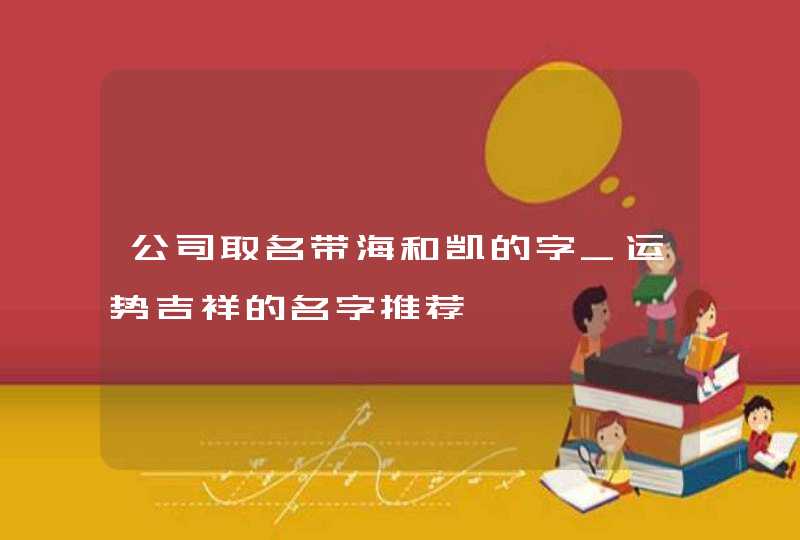 公司取名带海和凯的字_运势吉祥的名字推荐,第1张