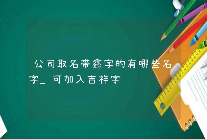 公司取名带鑫字的有哪些名字_可加入吉祥字,第1张
