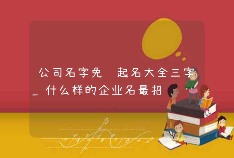 公司名字免费起名大全三字_什么样的企业名最招财,第1张