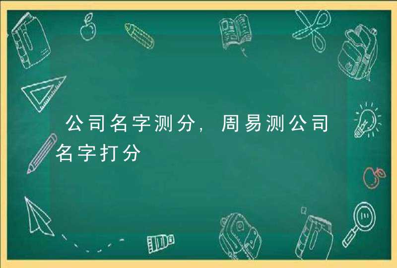 公司名字测分,周易测公司名字打分,第1张