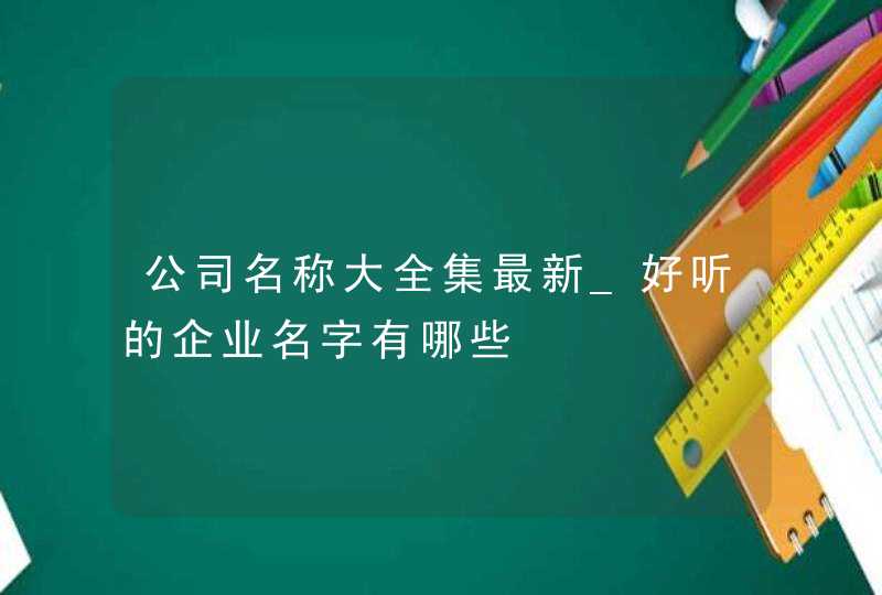 公司名称大全集最新_好听的企业名字有哪些,第1张