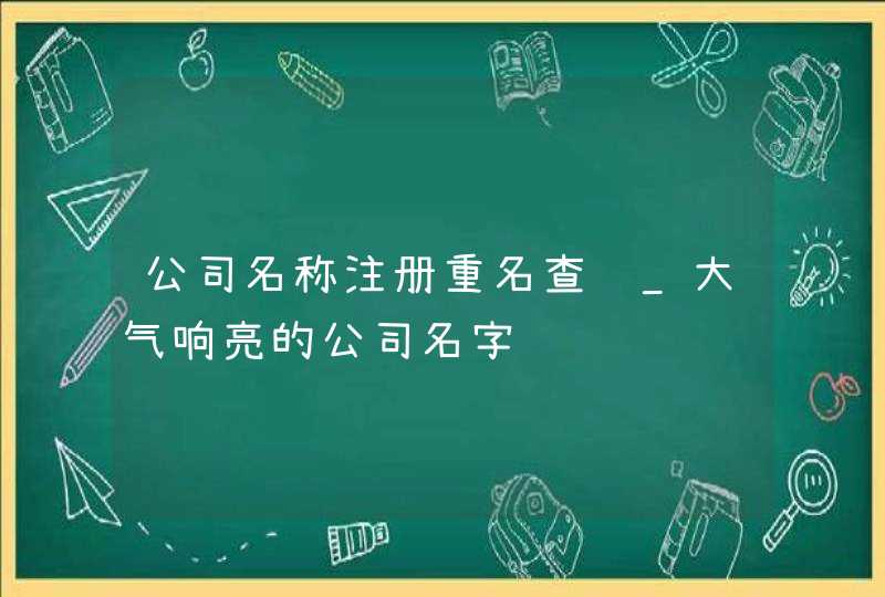公司名称注册重名查询_大气响亮的公司名字,第1张