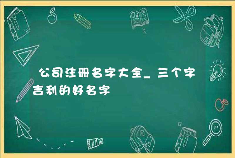 公司注册名字大全_三个字吉利的好名字,第1张