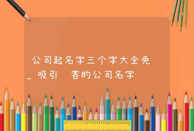 公司起名字三个字大全免费_吸引顾客的公司名字,第1张