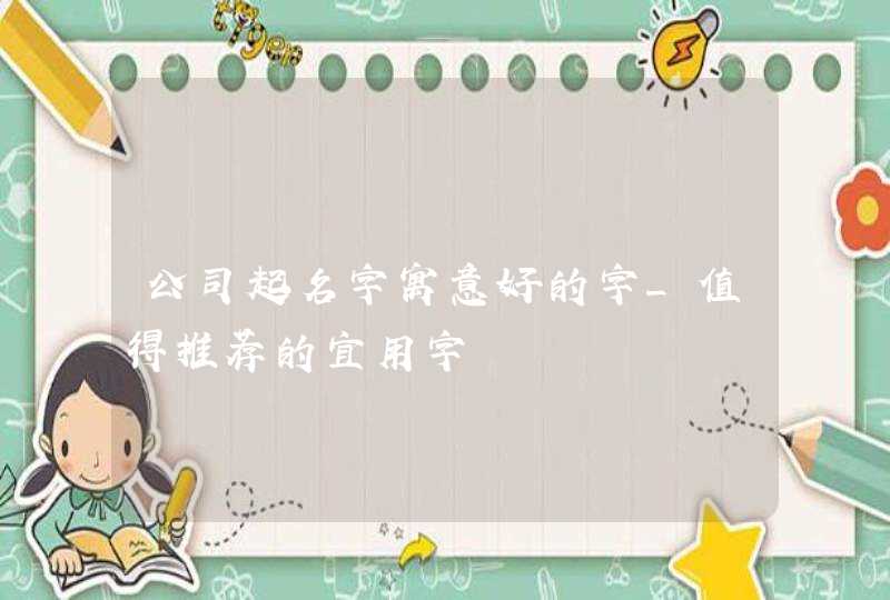 公司起名字寓意好的字_值得推荐的宜用字,第1张