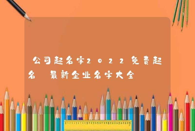 公司起名字2022免费起名_最新企业名字大全,第1张