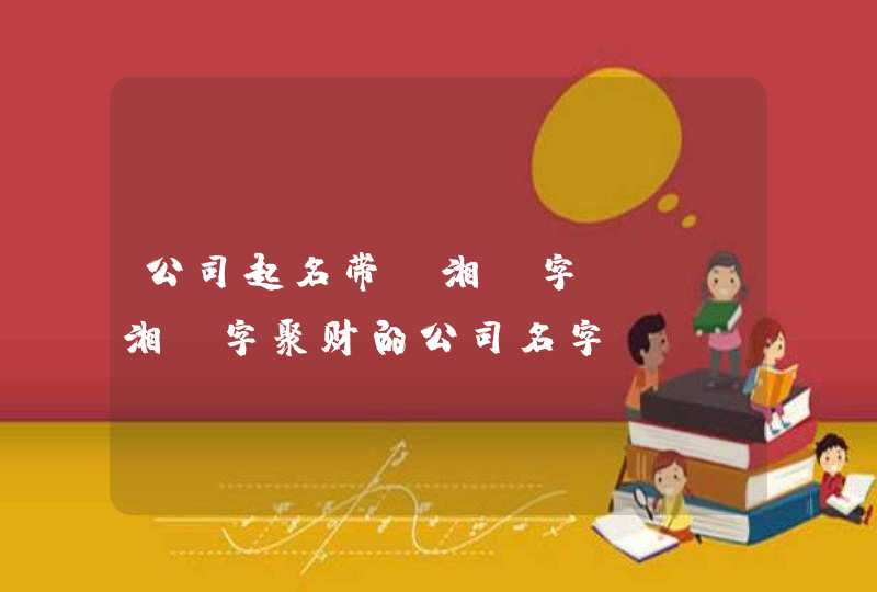 公司起名带【湘】字_含【湘】字聚财的公司名字,第1张