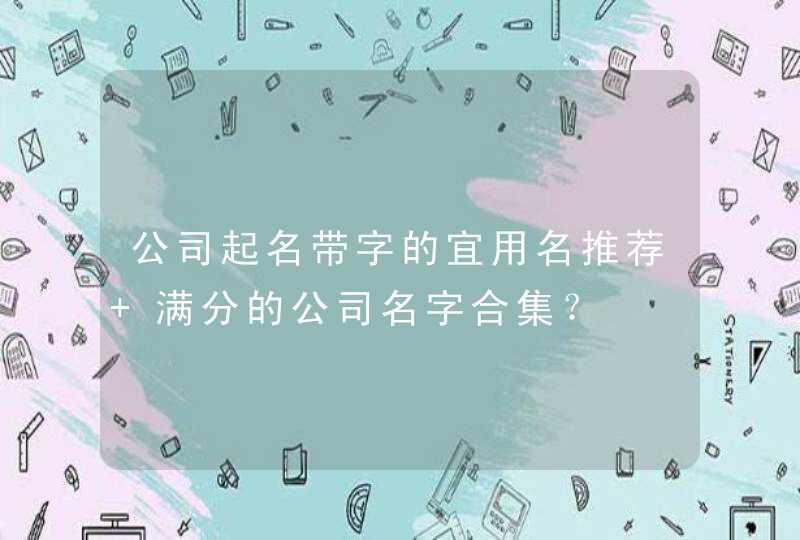 公司起名带字的宜用名推荐 满分的公司名字合集？,第1张