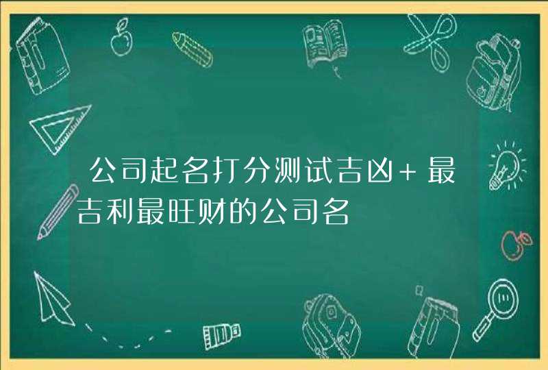 公司起名打分测试吉凶 最吉利最旺财的公司名,第1张