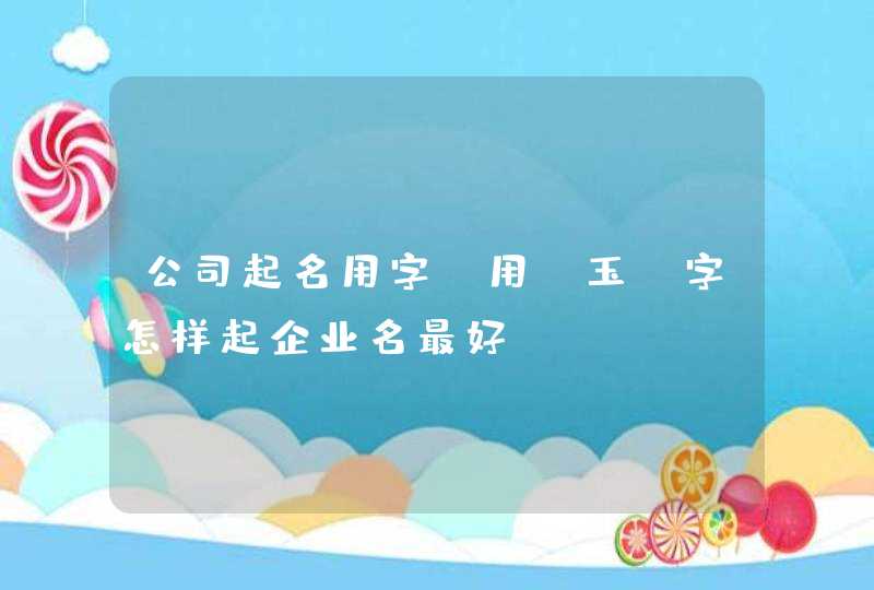 公司起名用字_用【玉】字怎样起企业名最好,第1张