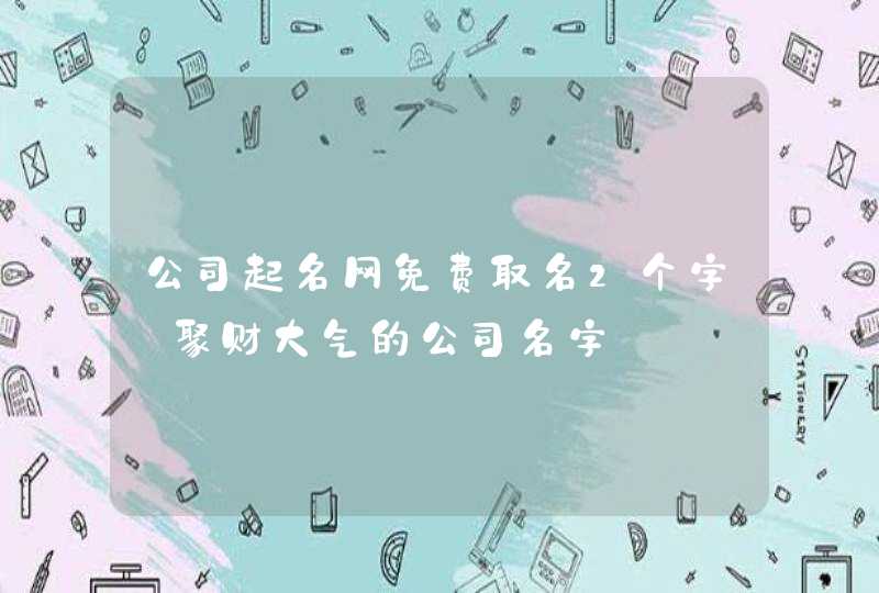 公司起名网免费取名2个字_聚财大气的公司名字,第1张