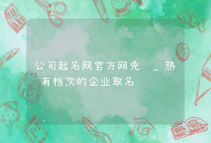公司起名网官方网免费_热门有档次的企业取名,第1张