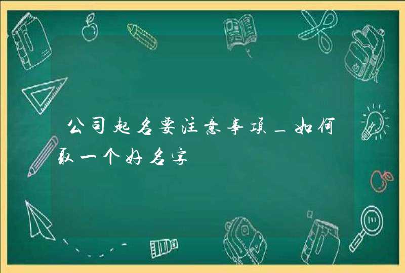 公司起名要注意事项_如何取一个好名字,第1张