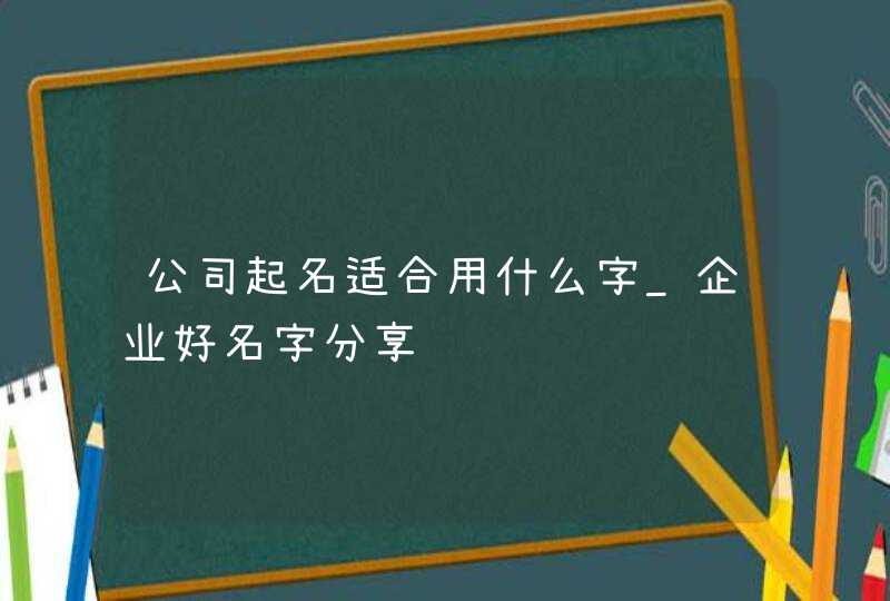 公司起名适合用什么字_企业好名字分享,第1张