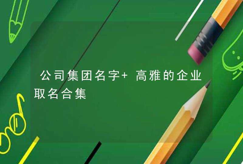 公司集团名字 高雅的企业取名合集,第1张