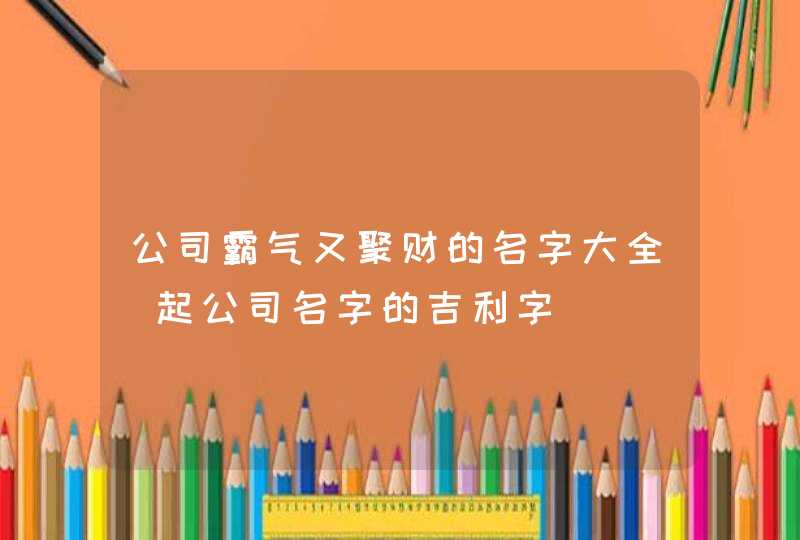 公司霸气又聚财的名字大全_起公司名字的吉利字,第1张
