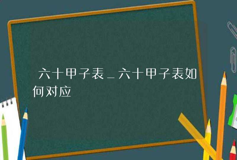 六十甲子表_六十甲子表如何对应,第1张