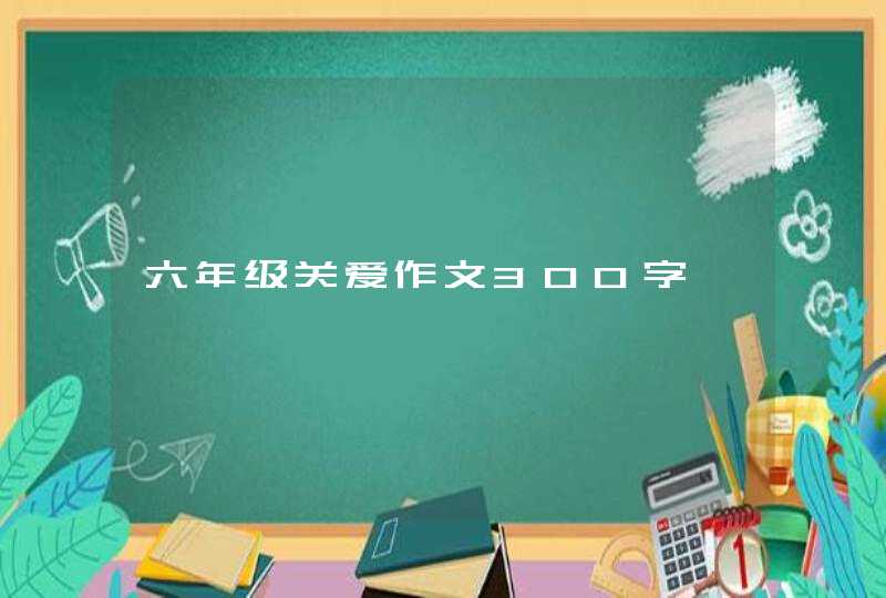 六年级关爱作文300字,第1张